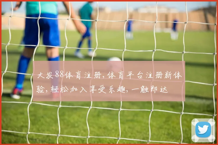 大发88体育注册,体育平台注册新体验,轻松加入享受乐趣,一触即达