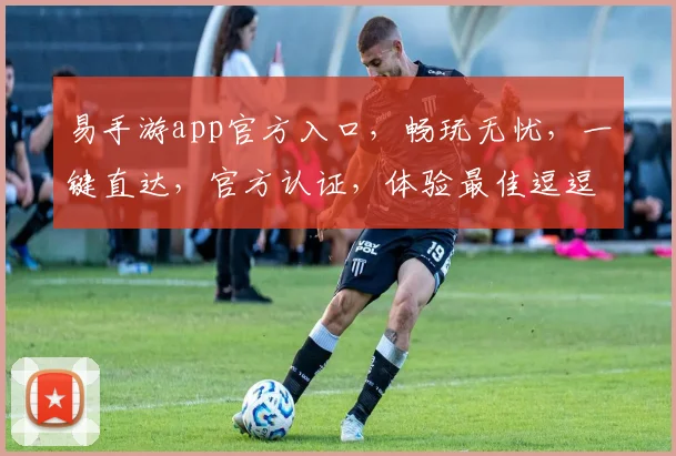 易手游app官方入口，畅玩无忧，一键直达，官方认证，体验最佳逗逗逗