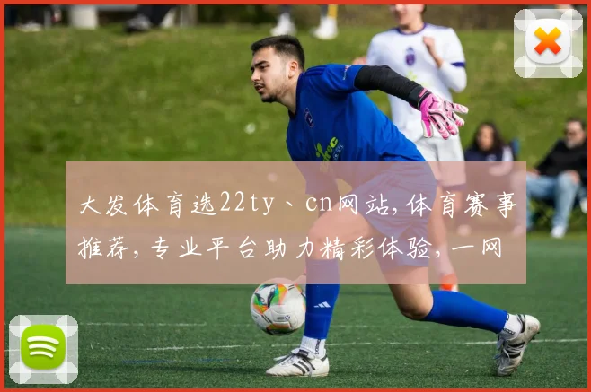 大发体育选22ty丶cn网站,体育赛事推荐,专业平台助力精彩体验,一网打尽
