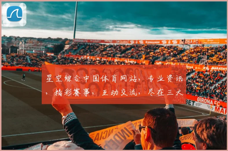 星空综合中国体育网站，专业资讯，精彩赛事，互动交流，尽在三大特色汇聚