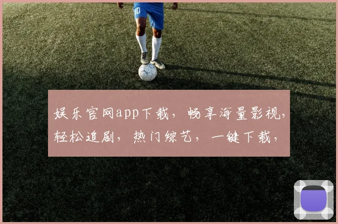 娱乐官网app下载，畅享海量影视，轻松追剧，热门综艺，一键下载，畅快体验